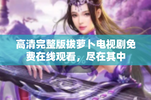 高清完整版拔萝卜电视剧免费在线观看，尽在其中