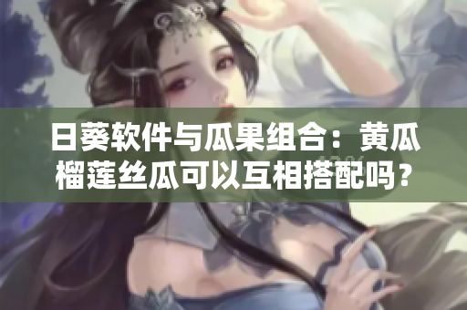 日葵软件与瓜果组合：黄瓜榴莲丝瓜可以互相搭配吗？