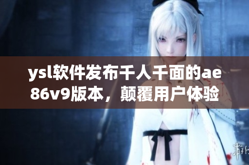 ysl软件发布千人千面的ae86v9版本，颠覆用户体验