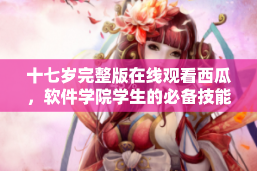 十七岁完整版在线观看西瓜，软件学院学生的必备技能展示