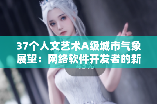 37个人文艺术A级城市气象展望：网络软件开发者的新宝藏