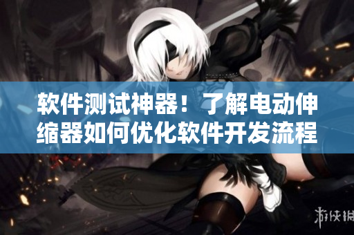 软件测试神器！了解电动伸缩器如何优化软件开发流程