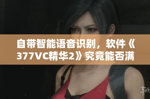 自带智能语音识别，软件《377VC精华2》究竟能否满足用户需求？