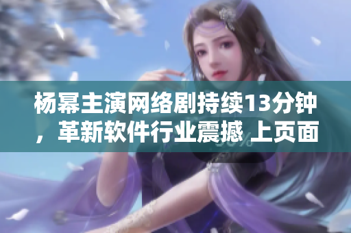 杨幂主演网络剧持续13分钟，革新软件行业震撼 上页面