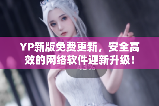 YP新版免费更新，安全高效的网络软件迎新升级！