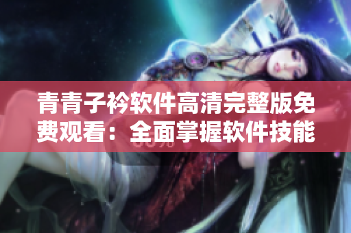 青青子衿软件高清完整版免费观看：全面掌握软件技能的福利