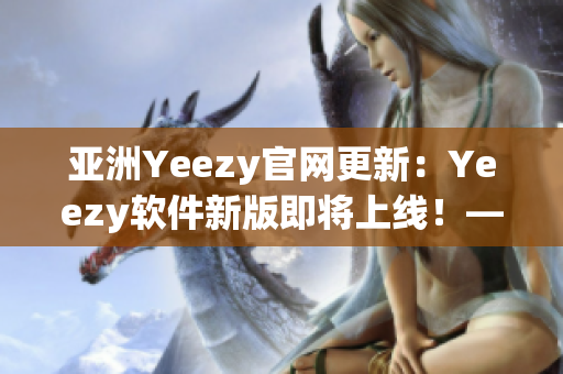 亚洲Yeezy官网更新：Yeezy软件新版即将上线！——网络软件编辑报道