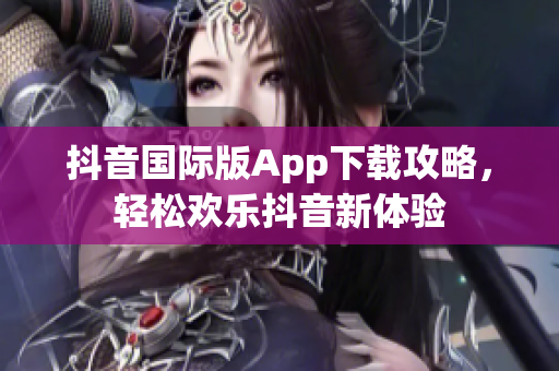 抖音国际版App下载攻略，轻松欢乐抖音新体验