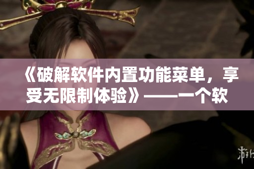 《破解软件内置功能菜单，享受无限制体验》——一个软件编辑的探索与实践