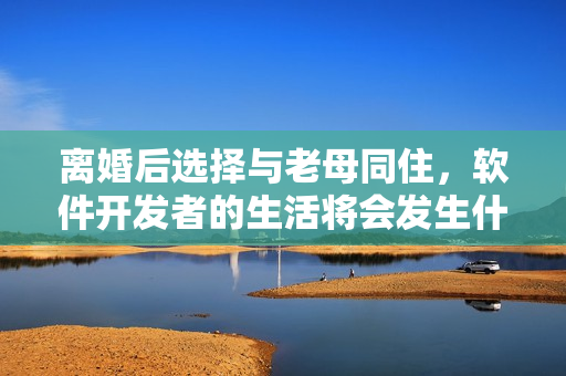 离婚后选择与老母同住，软件开发者的生活将会发生什么样的变化？