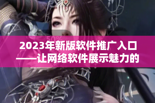 2023年新版软件推广入口——让网络软件展示魅力的窗口