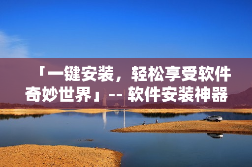「一键安装，轻松享受软件奇妙世界」-- 软件安装神器再升级！