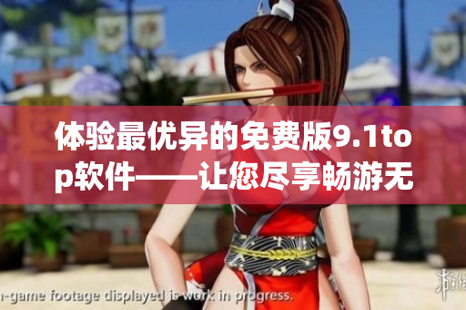 体验最优异的免费版9.1top软件——让您尽享畅游无忧