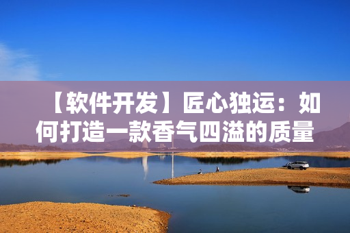 【软件开发】匠心独运：如何打造一款香气四溢的质量软件