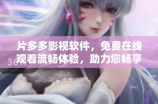 片多多影视软件，免费在线观看流畅体验，助力您畅享最新影视剧资源