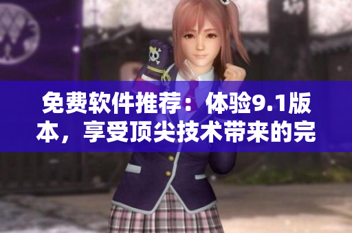 免费软件推荐：体验9.1版本，享受顶尖技术带来的完美操作！