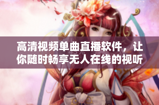 高清视频单曲直播软件，让你随时畅享无人在线的视听乐趣