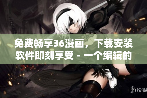 免费畅享36漫画，下载安装软件即刻享受 - 一个编辑的创意