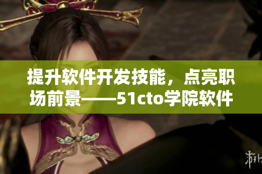 提升软件开发技能，点亮职场前景——51cto学院软件课程推荐