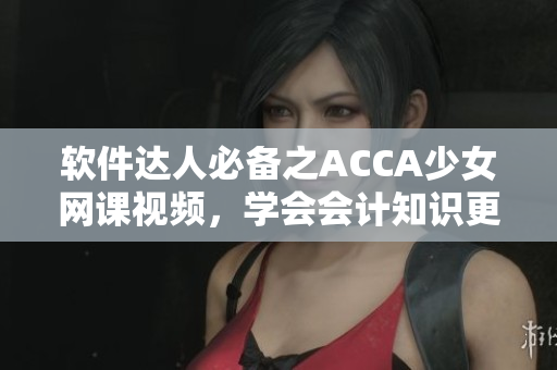 软件达人必备之ACCA少女网课视频，学会会计知识更简单！