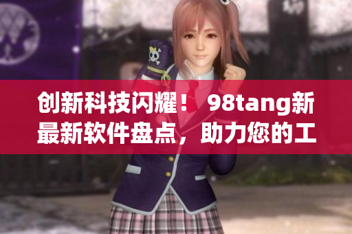 创新科技闪耀！ 98tang新最新软件盘点，助力您的工作与生活