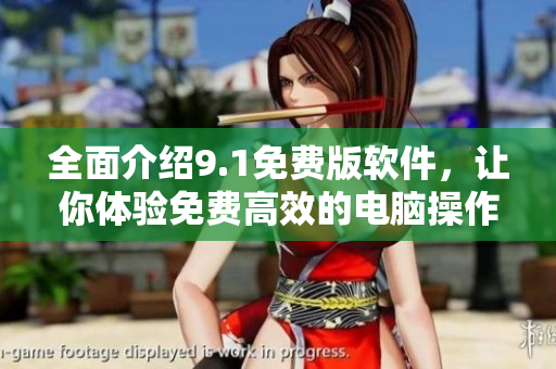 全面介绍9.1免费版软件，让你体验免费高效的电脑操作！