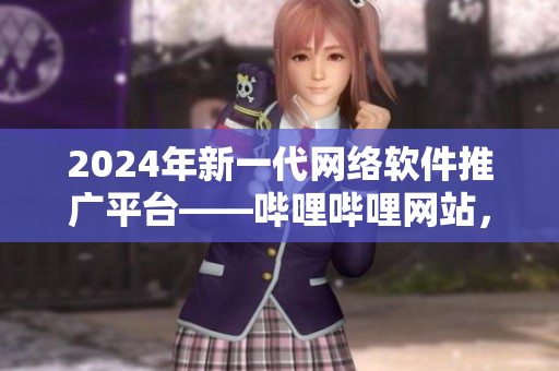 2024年新一代网络软件推广平台——哔哩哔哩网站，助力软件开发者走向成功