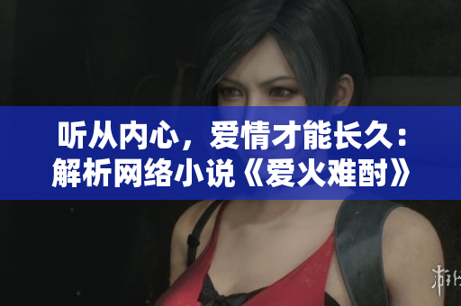 听从内心，爱情才能长久：解析网络小说《爱火难酎》43话