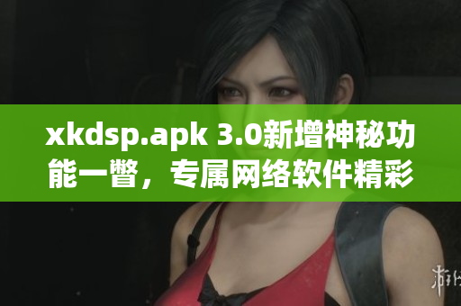 xkdsp.apk 3.0新增神秘功能一瞥，专属网络软件精彩更新