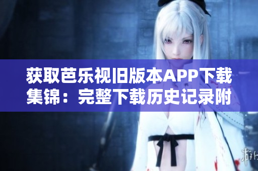 获取芭乐视旧版本APP下载集锦：完整下载历史记录附有解释说明