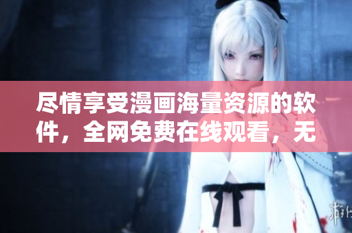 尽情享受漫画海量资源的软件，全网免费在线观看，无需充值