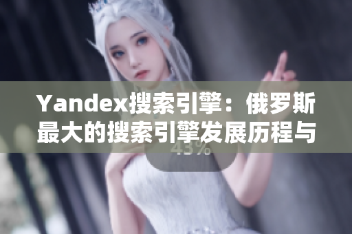 Yandex搜索引擎：俄罗斯最大的搜索引擎发展历程与特点