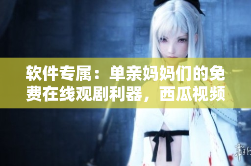 软件专属：单亲妈妈们的免费在线观剧利器，西瓜视频为您提供最新电视剧！