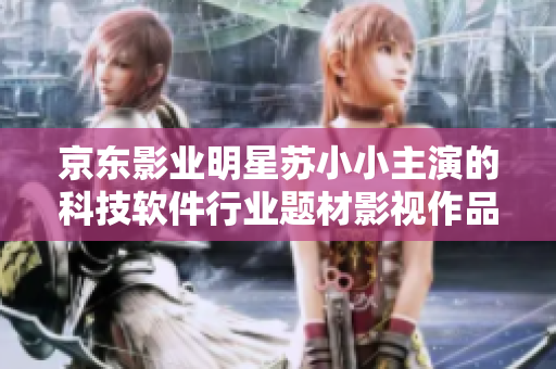 京东影业明星苏小小主演的科技软件行业题材影视作品合集