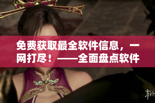 免费获取最全软件信息，一网打尽！——全面盘点软件网站大全