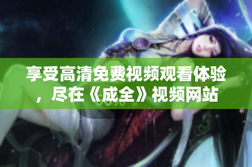 享受高清免费视频观看体验，尽在《成全》视频网站