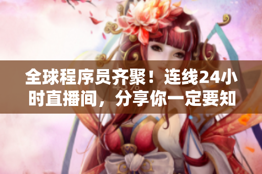 全球程序员齐聚！连线24小时直播间，分享你一定要知道的网络软件技巧