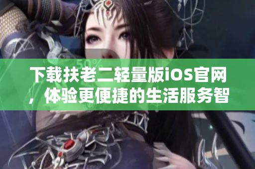 下载扶老二轻量版iOS官网，体验更便捷的生活服务智能软件