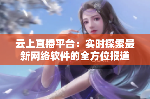 云上直播平台：实时探索最新网络软件的全方位报道