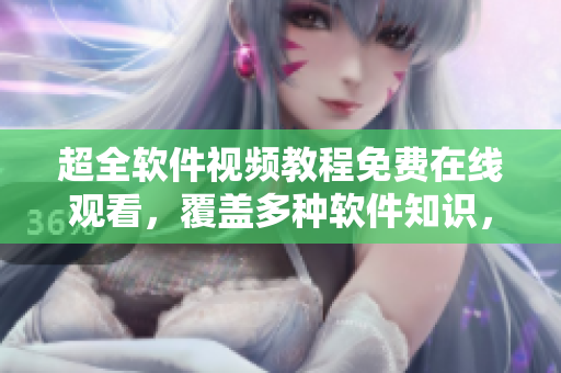 超全软件视频教程免费在线观看，覆盖多种软件知识，助你快速提升技能！