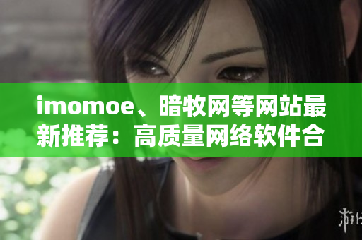 imomoe、暗牧网等网站最新推荐：高质量网络软件合集推荐！