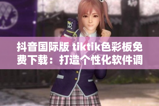 抖音国际版 tiktik色彩板免费下载：打造个性化软件调色方案