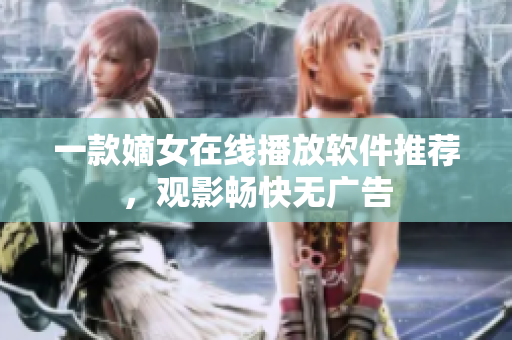 一款嫡女在线播放软件推荐，观影畅快无广告