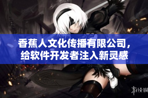 香蕉人文化传播有限公司，给软件开发者注入新灵感