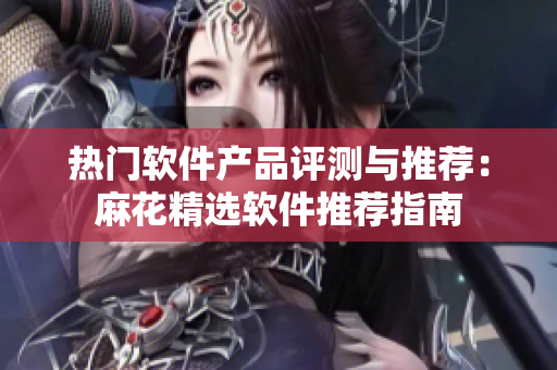 热门软件产品评测与推荐：麻花精选软件推荐指南