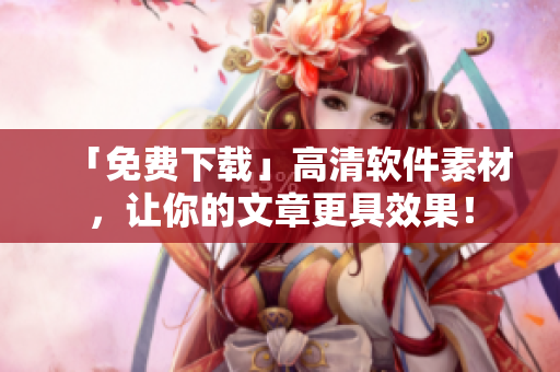 「免费下载」高清软件素材，让你的文章更具效果！