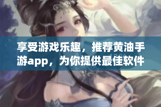 享受游戏乐趣，推荐黄油手游app，为你提供最佳软件选择