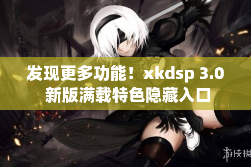 发现更多功能！xkdsp 3.0 新版满载特色隐藏入口