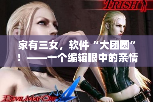 家有三女，软件“大团圆”！——一个编辑眼中的亲情软件故事