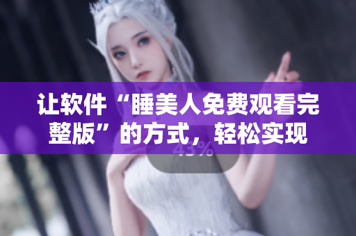 让软件“睡美人免费观看完整版”的方式，轻松实现